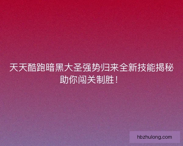 天天酷跑暗黑大圣强势归来全新技能揭秘助你闯关制胜！