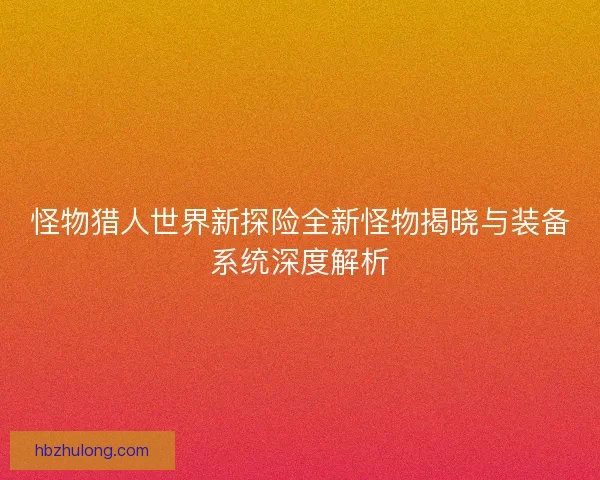 怪物猎人世界新探险全新怪物揭晓与装备系统深度解析