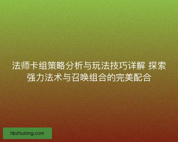 法师卡组策略分析与玩法技巧详解 探索强力法术与召唤组合的完美配合