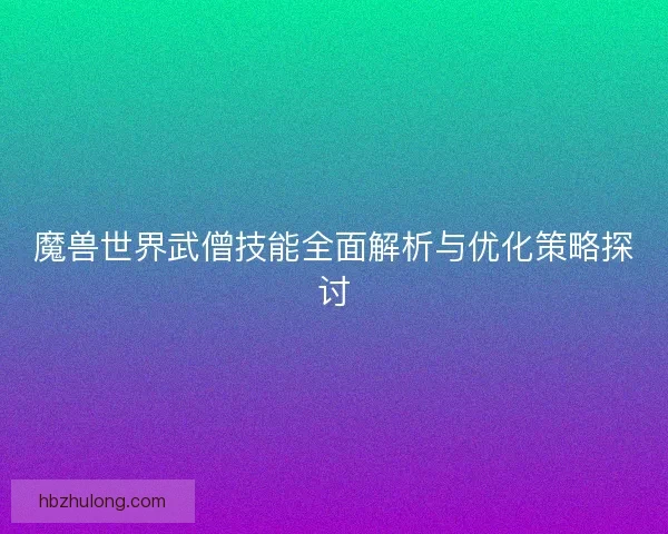 魔兽世界武僧技能全面解析与优化策略探讨