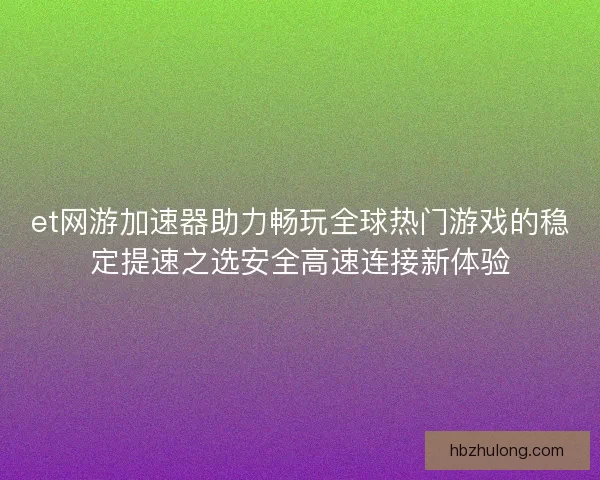 et网游加速器助力畅玩全球热门游戏的稳定提速之选安全高速连接新体验