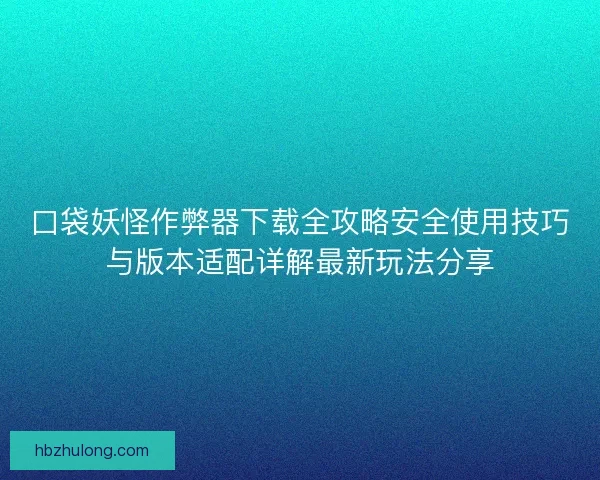 口袋妖怪作弊器下载全攻略安全使用技巧与版本适配详解最新玩法分享