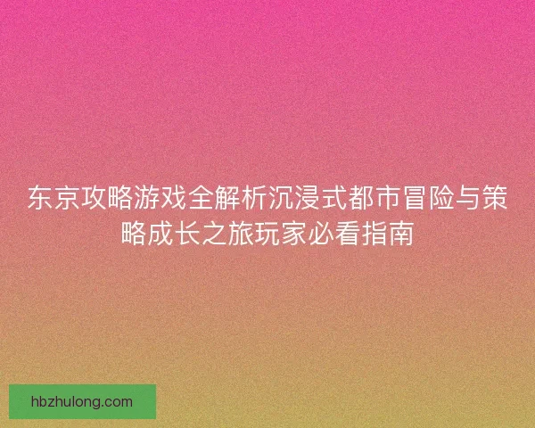 东京攻略游戏全解析沉浸式都市冒险与策略成长之旅玩家必看指南