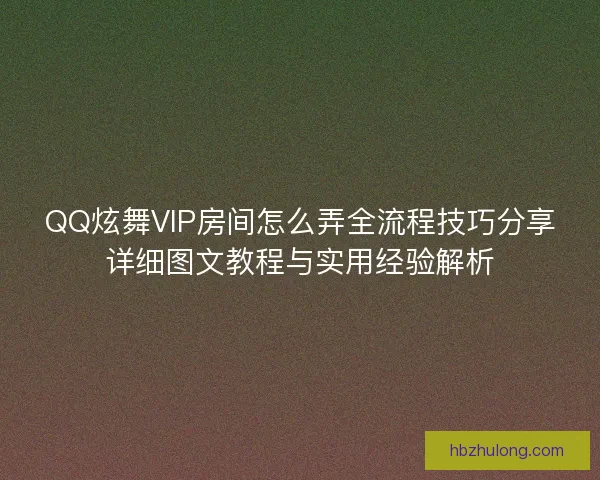 QQ炫舞VIP房间怎么弄全流程技巧分享详细图文教程与实用经验解析