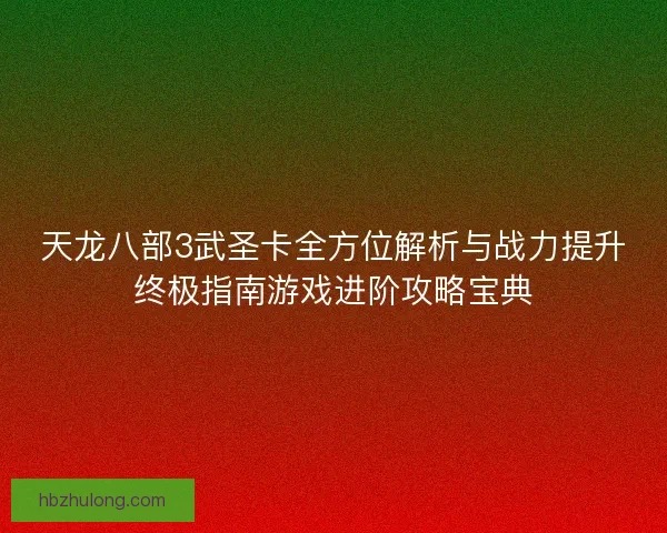 天龙八部3武圣卡全方位解析与战力提升终极指南游戏进阶攻略宝典