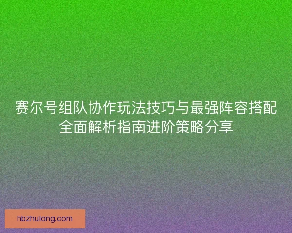 赛尔号组队协作玩法技巧与最强阵容搭配全面解析指南进阶策略分享