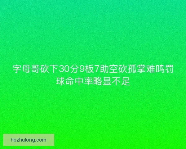 字母哥砍下30分9板7助空砍孤掌难鸣罚球命中率略显不足