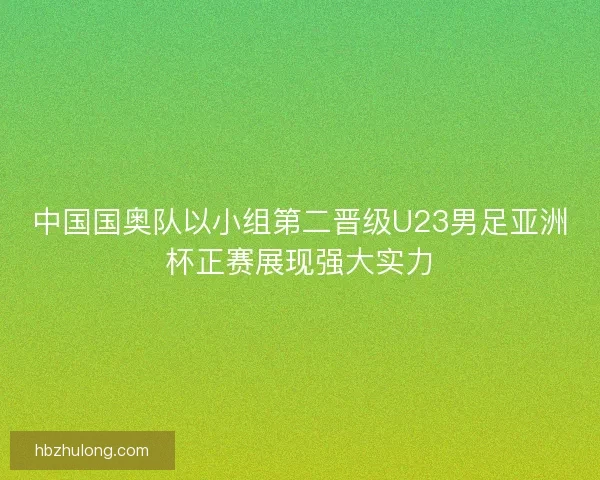 中国国奥队以小组第二晋级U23男足亚洲杯正赛展现强大实力