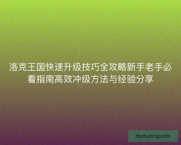 洛克王国快速升级技巧全攻略新手老手必看指南高效冲级方法与经验分享