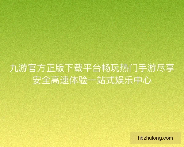 九游官方正版下载平台畅玩热门手游尽享安全高速体验一站式娱乐中心