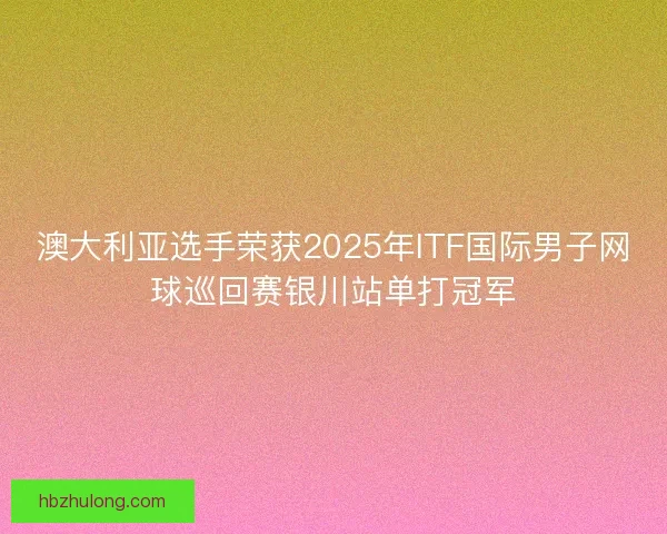 澳大利亚选手荣获2025年ITF国际男子网球巡回赛银川站单打冠军