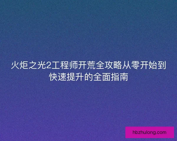 火炬之光2工程师开荒全攻略从零开始到快速提升的全面指南