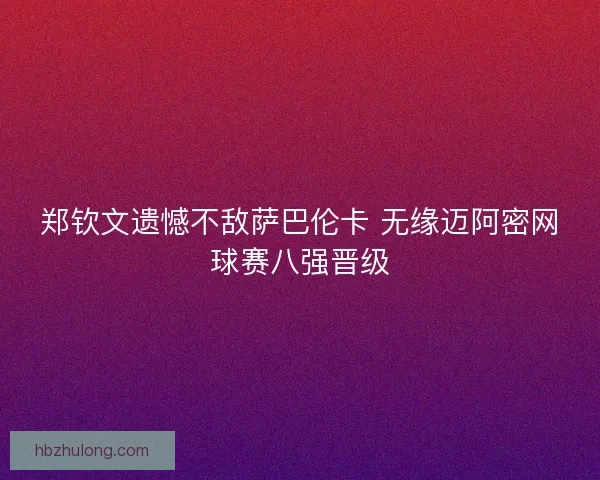 郑钦文遗憾不敌萨巴伦卡 无缘迈阿密网球赛八强晋级